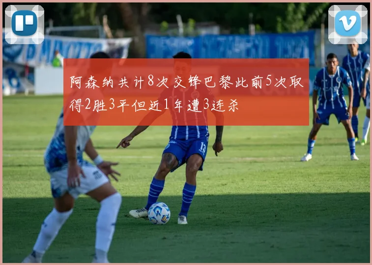 阿森纳共计8次交锋巴黎此前5次取得2胜3平但近1年遭3连杀